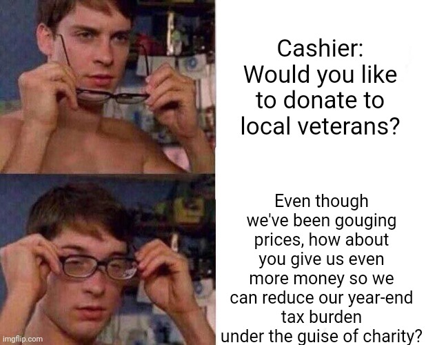 Anyone who gives money at checkout is an idiot | Cashier: Would you like to donate to local veterans? Even though we've been gouging prices, how about you give us even more money so we can reduce our year-end tax burden under the guise of charity? | image tagged in spiderman glasses | made w/ Imgflip meme maker