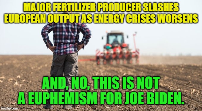 Just to be absolutely clear -- although no one could be blamed for making that connection. | MAJOR FERTILIZER PRODUCER SLASHES EUROPEAN OUTPUT AS ENERGY CRISES WORSENS; AND, NO, THIS IS NOT A EUPHEMISM FOR JOE BIDEN. | image tagged in dementia joe | made w/ Imgflip meme maker