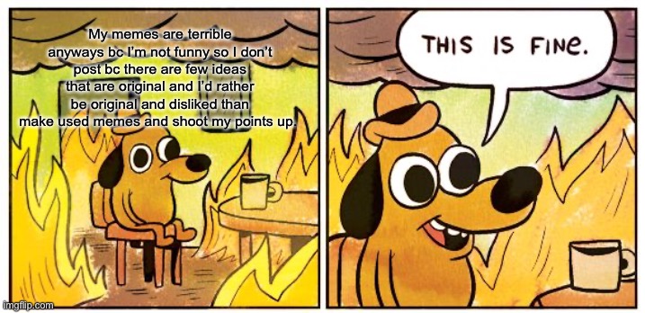 This Is Fine Meme | My memes are terrible anyways bc I’m not funny so I don’t post bc there are few ideas that are original and I’d rather be original and disliked than make used memes and shoot my points up. | image tagged in memes,this is fine | made w/ Imgflip meme maker