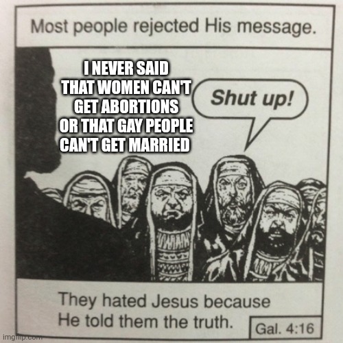 If Jesus were alive today he would get cancelled (or worse!) by christians | I NEVER SAID THAT WOMEN CAN'T GET ABORTIONS OR THAT GAY PEOPLE CAN'T GET MARRIED | image tagged in they hated jesus because he told them the truth | made w/ Imgflip meme maker