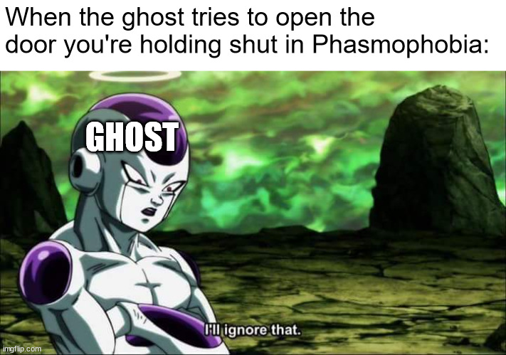 ghosts are dumb. | When the ghost tries to open the door you're holding shut in Phasmophobia:; GHOST | image tagged in frieza dragon ball super i'll ignore that | made w/ Imgflip meme maker