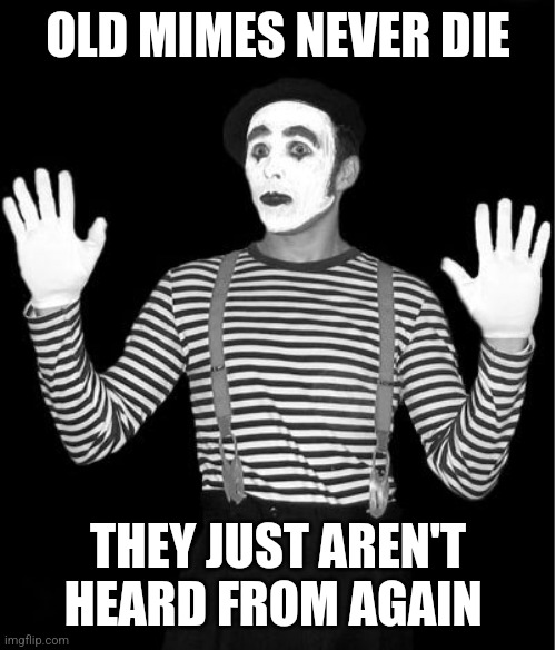 Old mimes never die | OLD MIMES NEVER DIE; THEY JUST AREN'T HEARD FROM AGAIN | image tagged in mime,mimes | made w/ Imgflip meme maker