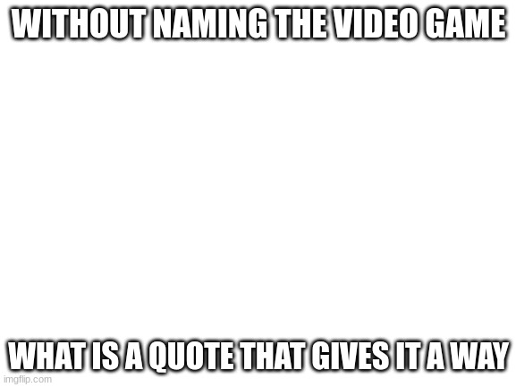 Blank White Template | WITHOUT NAMING THE VIDEO GAME; WHAT IS A QUOTE THAT GIVES IT A WAY | image tagged in blank white template | made w/ Imgflip meme maker