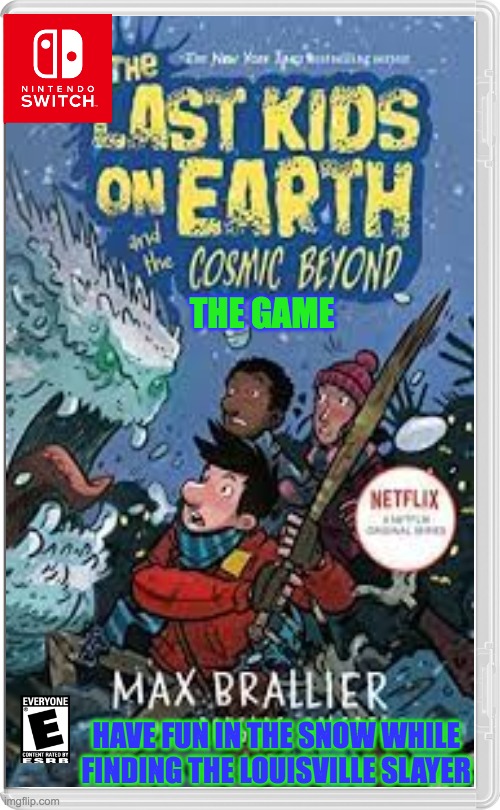 last kids on earth 4: the cosmic beyond | THE GAME; HAVE FUN IN THE SNOW WHILE FINDING THE LOUISVILLE SLAYER | image tagged in last kids on earth,books,snow,zombies,monsters | made w/ Imgflip meme maker
