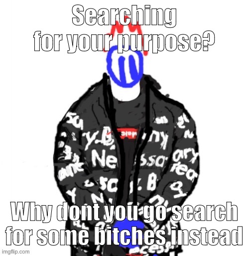 me lore: (i have no purpose) | Searching for your purpose? Why dont you go search for some bitches instead | image tagged in soul drip | made w/ Imgflip meme maker