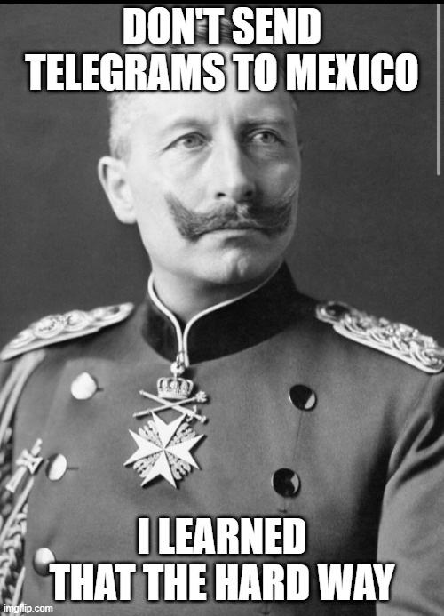 WWI Blunder? | DON'T SEND TELEGRAMS TO MEXICO; I LEARNED THAT THE HARD WAY | image tagged in history memes | made w/ Imgflip meme maker