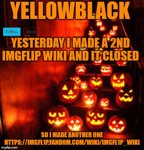 Temporary yellowblack Halloween announcement template | YESTERDAY I MADE A 2ND IMGFLIP WIKI AND IT CLOSED; SO I MADE ANOTHER ONE HTTPS://IMGFL1P.FANDOM.COM/WIKI/IMGFL1P_WIKI | image tagged in temporary yellowblack halloween announcement template | made w/ Imgflip meme maker
