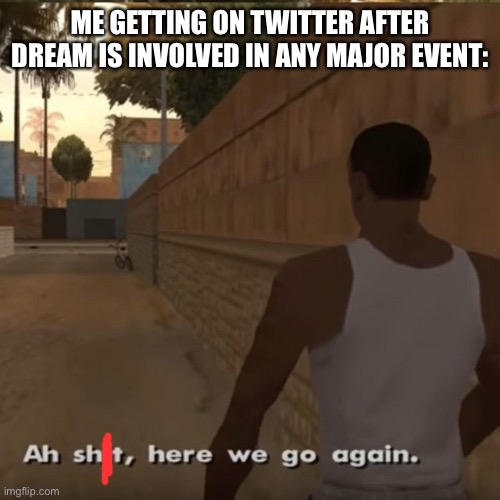 Dream and Twitter problems | ME GETTING ON TWITTER AFTER DREAM IS INVOLVED IN ANY MAJOR EVENT: | image tagged in aw shit here we go again,dream,twitter | made w/ Imgflip meme maker