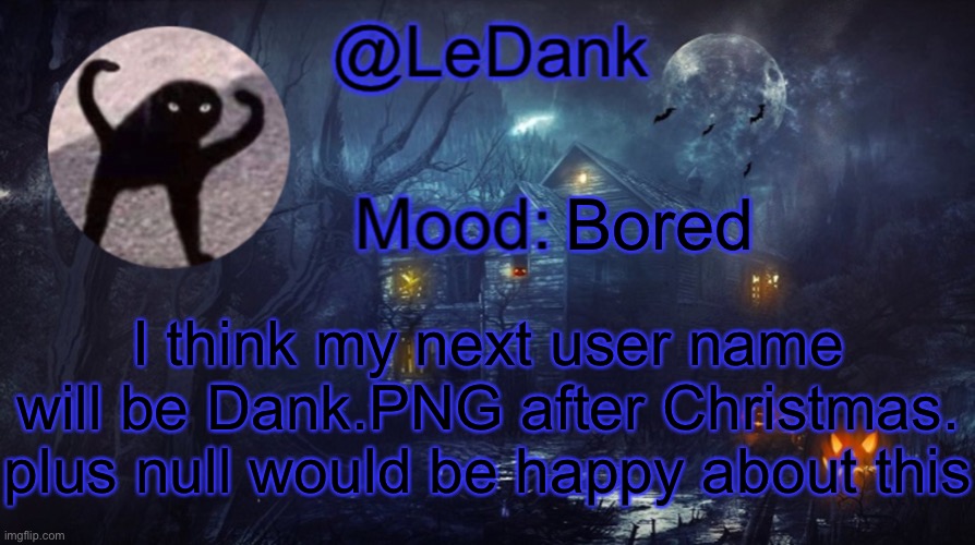 LeDank spooky temp | Bored; I think my next user name will be Dank.PNG after Christmas. plus null would be happy about this | image tagged in ledank spooky temp | made w/ Imgflip meme maker