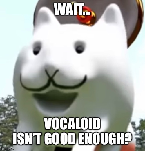 WAIT… VOCALOID ISN’T GOOD ENOUGH? | made w/ Imgflip meme maker