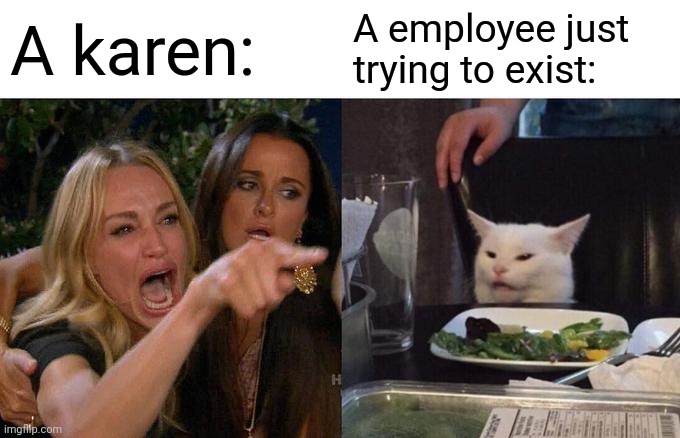 Karens be like: | A karen:; A employee just trying to exist: | image tagged in memes,woman yelling at cat | made w/ Imgflip meme maker