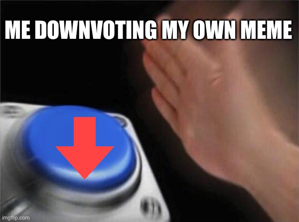 I’m too new to know if that works, does it?? | ME DOWNVOTING MY OWN MEME | image tagged in memes,blank nut button | made w/ Imgflip meme maker