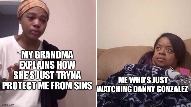 *explaining | MY GRANDMA EXPLAINS HOW SHE’S JUST TRYNA PROTECT ME FROM SINS; ME WHO’S JUST WATCHING DANNY GONZALEZ | image tagged in me explaining to my mom | made w/ Imgflip meme maker