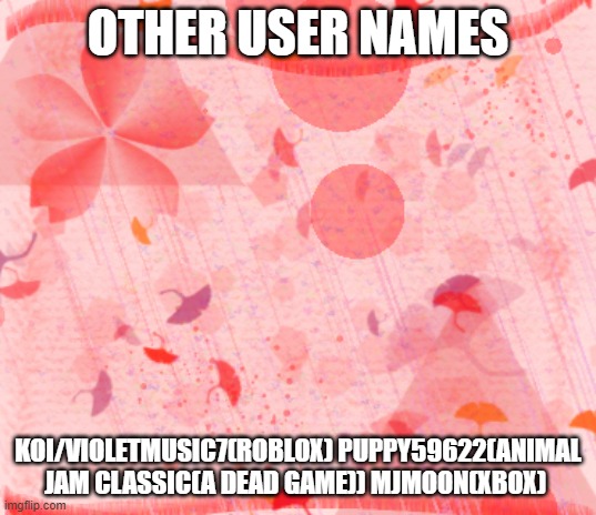 Red backround | OTHER USER NAMES; KOI/VIOLETMUSIC7(ROBLOX) PUPPY59622(ANIMAL JAM CLASSIC(A DEAD GAME)) MJMOON(XBOX) | image tagged in red backround | made w/ Imgflip meme maker