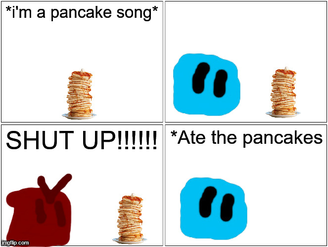 A dumb comic I made | *i'm a pancake song*; SHUT UP!!!!!! *Ate the pancakes | image tagged in memes,blank comic panel 2x2 | made w/ Imgflip meme maker