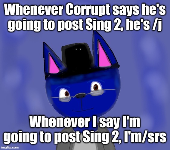 Pump drawn by Blue | Whenever Corrupt says he's going to post Sing 2, he's /j; Whenever I say I'm going to post Sing 2, I'm/srs | image tagged in pump drawn by blue | made w/ Imgflip meme maker