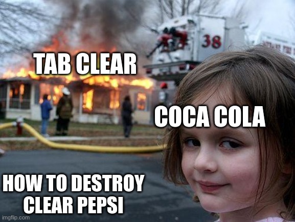 yes its true | TAB CLEAR; COCA COLA; HOW TO DESTROY CLEAR PEPSI | image tagged in memes,disaster girl | made w/ Imgflip meme maker