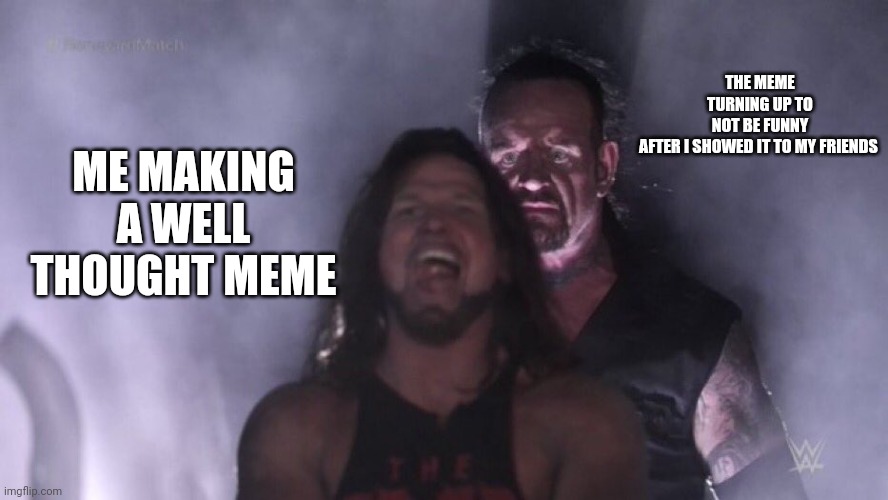 Dumb Meme #60 | THE MEME TURNING UP TO NOT BE FUNNY AFTER I SHOWED IT TO MY FRIENDS; ME MAKING A WELL THOUGHT MEME | image tagged in aj styles undertaker | made w/ Imgflip meme maker
