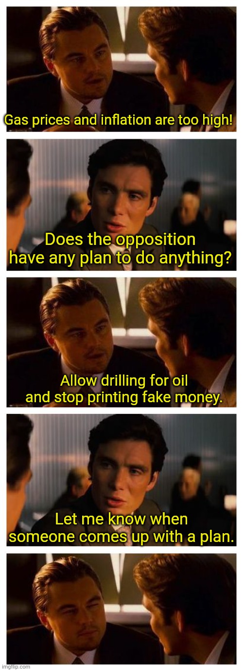 C'mon man, get a plan! | Gas prices and inflation are too high! Does the opposition have any plan to do anything? Allow drilling for oil and stop printing fake money. Let me know when someone comes up with a plan. | image tagged in leonardo inception extended | made w/ Imgflip meme maker