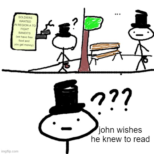 johnquest_14 | SOLDIERS WANTED
IN REGION A TO
FIGHT BANDITS
(we have free food and you get money); john wishes he knew to read | image tagged in memes,blank transparent square | made w/ Imgflip meme maker