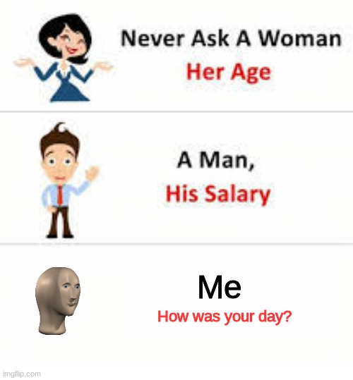 Nah boi | Me; How was your day? | image tagged in never ask a woman her age | made w/ Imgflip meme maker