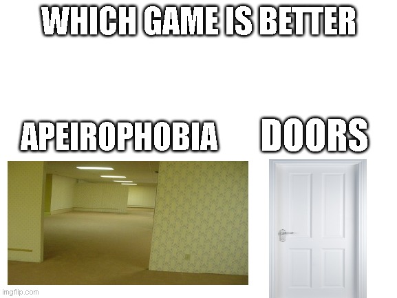 which is better? | WHICH GAME IS BETTER; APEIROPHOBIA; DOORS | image tagged in blank white template,doors,backrooms | made w/ Imgflip meme maker