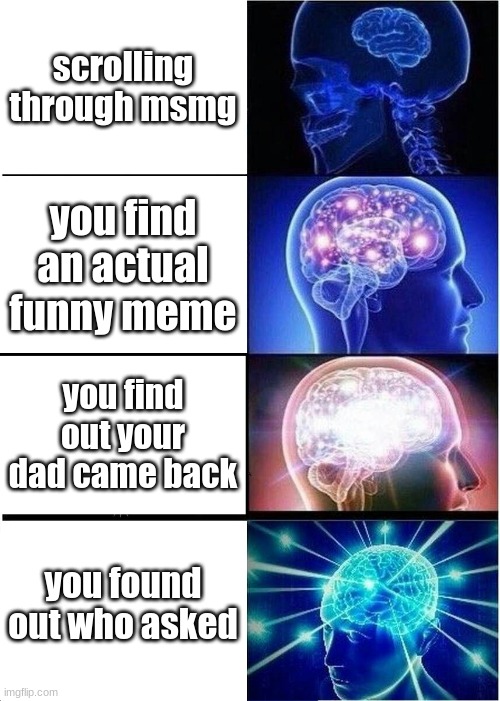 unfunny meme | scrolling through msmg; you find an actual funny meme; you find out your dad came back; you found out who asked | image tagged in memes,expanding brain,yes | made w/ Imgflip meme maker