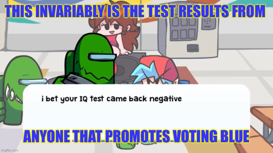 I Bet Your IQ Test Came Back Negative | THIS INVARIABLY IS THE TEST RESULTS FROM; ANYONE THAT PROMOTES VOTING BLUE | image tagged in i bet your iq test came back negative | made w/ Imgflip meme maker