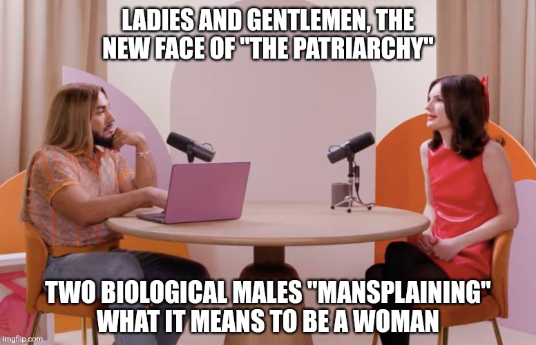 Is transgenderism misogynistic?  ? | LADIES AND GENTLEMEN, THE
NEW FACE OF "THE PATRIARCHY"; TWO BIOLOGICAL MALES "MANSPLAINING"
WHAT IT MEANS TO BE A WOMAN | image tagged in memes,politics,dylan mulvaney | made w/ Imgflip meme maker