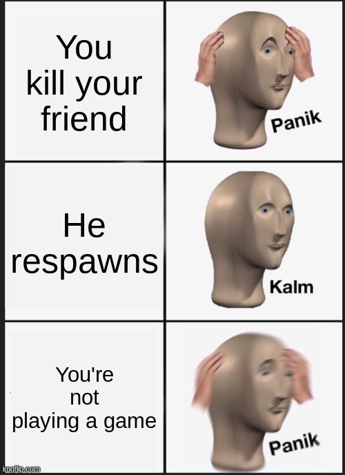 Panik Kalm Panik Meme | You kill your friend; He respawns; You're not playing a game | image tagged in memes,panik kalm panik | made w/ Imgflip meme maker
