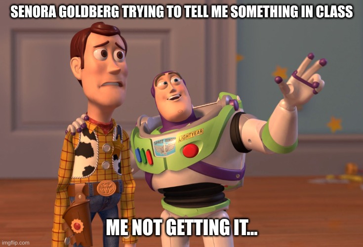 X, X Everywhere Meme | SENORA GOLDBERG TRYING TO TELL ME SOMETHING IN CLASS; ME NOT GETTING IT... | image tagged in memes,x x everywhere | made w/ Imgflip meme maker