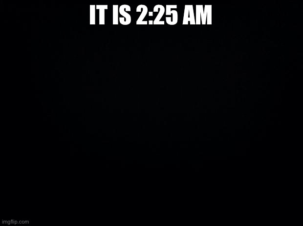 Amongus at 3am??? | IT IS 2:25 AM | image tagged in black background | made w/ Imgflip meme maker