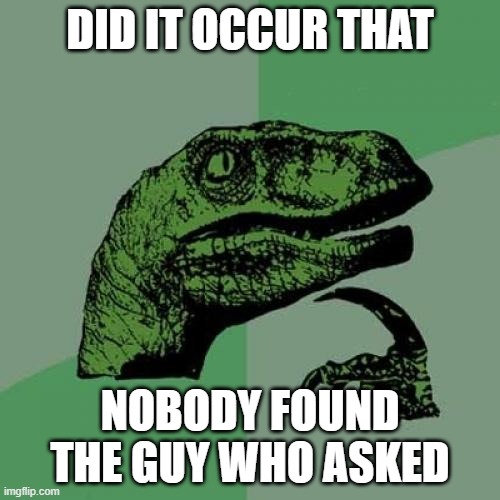 Philosoraptor Meme | DID IT OCCUR THAT; NOBODY FOUND THE GUY WHO ASKED | image tagged in memes,philosoraptor | made w/ Imgflip meme maker