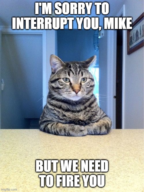 Take A Seat Cat | I'M SORRY TO INTERRUPT YOU, MIKE; BUT WE NEED TO FIRE YOU | image tagged in memes,take a seat cat | made w/ Imgflip meme maker