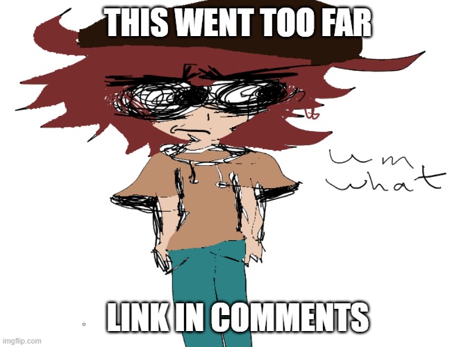 scroll up lmao- | THIS WENT TOO FAR; LINK IN COMMENTS | image tagged in um what | made w/ Imgflip meme maker