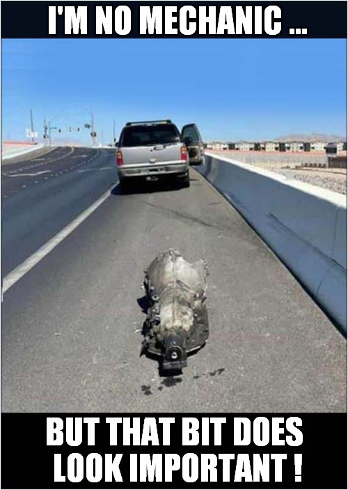 There's Your Problem ... | I'M NO MECHANIC ... BUT THAT BIT DOES 
LOOK IMPORTANT ! | image tagged in fun,cars,breakdown | made w/ Imgflip meme maker