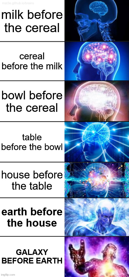 I posted a 4 tier so this is inspired by the  comments on that meme | milk before the cereal; cereal before the milk; bowl before the cereal; table before the bowl; house before the table; earth before the house; GALAXY BEFORE EARTH | image tagged in 7-tier expanding brain | made w/ Imgflip meme maker