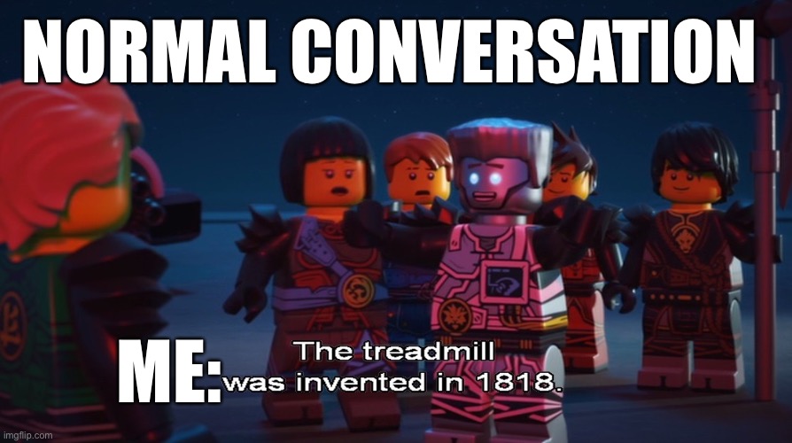 Normal conversation | NORMAL CONVERSATION; ME: | image tagged in the treadmill was invented in 1818 | made w/ Imgflip meme maker