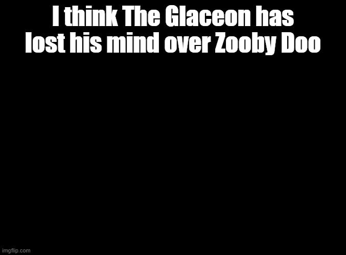 ZOOBY DOO DOO DOO DOO ZOOBY DOO DOO DOO DOO DOO DOO | I think The Glaceon has lost his mind over Zooby Doo | image tagged in blank black,just dance | made w/ Imgflip meme maker