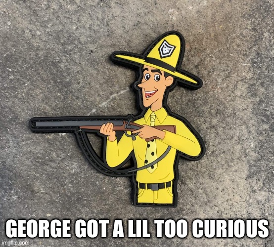 I still watch the show | GEORGE GOT A LIL TOO CURIOUS | image tagged in curious george,yellow,memes | made w/ Imgflip meme maker