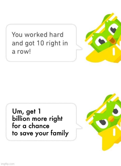 ya serious? | Um, get 1 billion more right for a chance to save your family | image tagged in duolingo 10 in a row,duolingo,birds,iconic memes | made w/ Imgflip meme maker