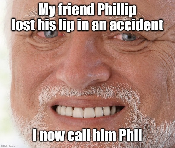 New nickname for this guy | My friend Phillip lost his lip in an accident; I now call him Phil | image tagged in hide the pain harold,dad joke,eyeroll | made w/ Imgflip meme maker