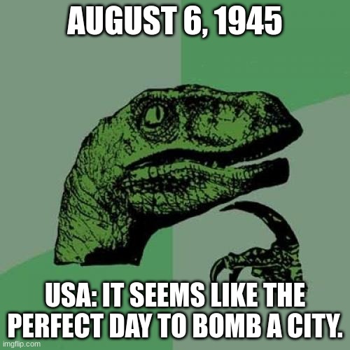 If you know, you know | AUGUST 6, 1945; USA: IT SEEMS LIKE THE PERFECT DAY TO BOMB A CITY. | image tagged in memes,philosoraptor | made w/ Imgflip meme maker