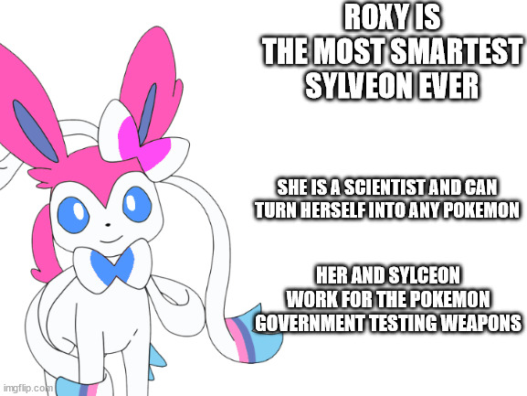 roxy does most of the testing, i mostly slack off | ROXY IS THE MOST SMARTEST SYLVEON EVER; SHE IS A SCIENTIST AND CAN TURN HERSELF INTO ANY POKEMON; HER AND SYLCEON WORK FOR THE POKEMON GOVERNMENT TESTING WEAPONS | made w/ Imgflip meme maker