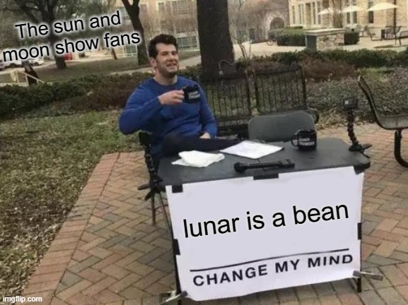 Change My Mind | The sun and moon show fans; lunar is a bean | image tagged in memes,change my mind | made w/ Imgflip meme maker
