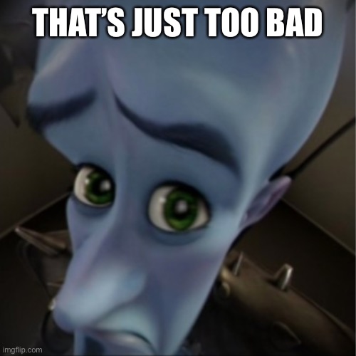 Megamind peeking | THAT’S JUST TOO BAD | image tagged in megamind peeking | made w/ Imgflip meme maker