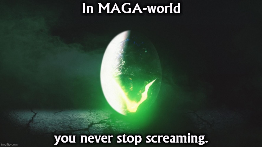 Since we have no programs, policies or ideas, we'll scare you into voting for us (doesn't work). | In MAGA-world; you never stop screaming. | image tagged in maga,scream,hysteria,fantasy,garbage,alien | made w/ Imgflip meme maker