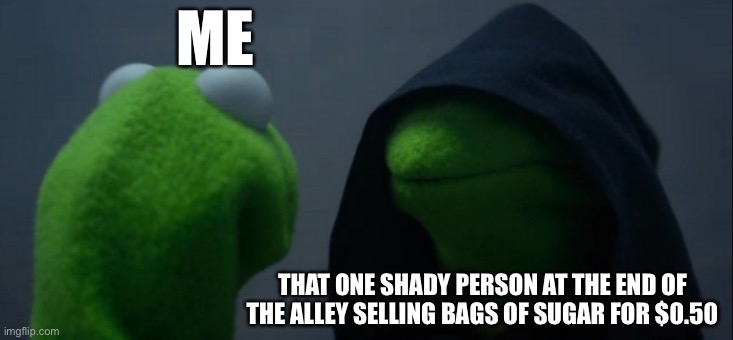 Evil Kermit Meme | ME; THAT ONE SHADY PERSON AT THE END OF THE ALLEY SELLING BAGS OF SUGAR FOR $0.50 | image tagged in memes,evil kermit | made w/ Imgflip meme maker