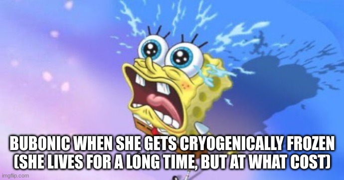 the spunch pop is real | BUBONIC WHEN SHE GETS CRYOGENICALLY FROZEN (SHE LIVES FOR A LONG TIME, BUT AT WHAT COST) | image tagged in the spunch pop is real | made w/ Imgflip meme maker