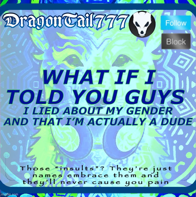 I’m bit saying I did I want to know how you would react  :/ | WHAT IF I TOLD YOU GUYS; I LIED ABOUT MY GENDER AND THAT I’M ACTUALLY A DUDE | image tagged in dragontail777 template,bullshit | made w/ Imgflip meme maker